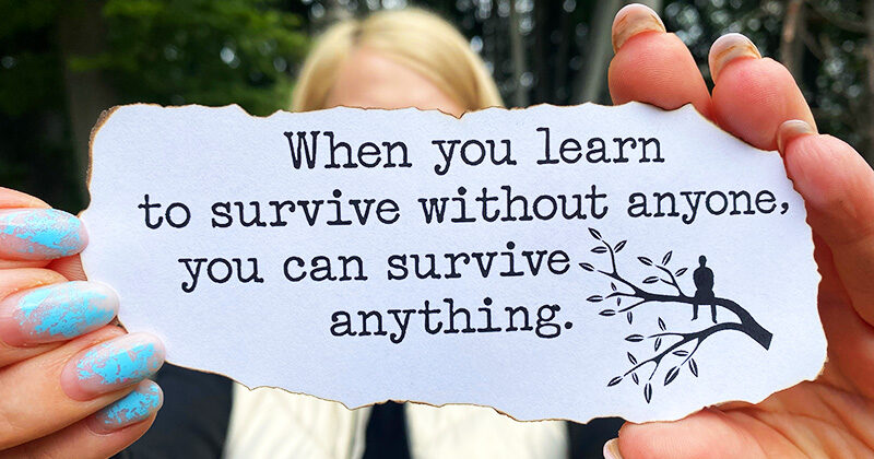 When you learn to survive without anyone, you can stay anything.